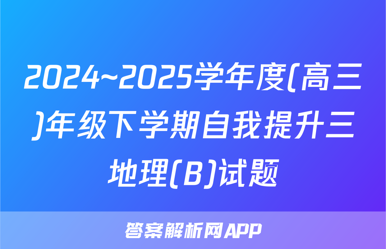 2024~2025学年度(高三)年级下学期自我提升三地理(B)试题