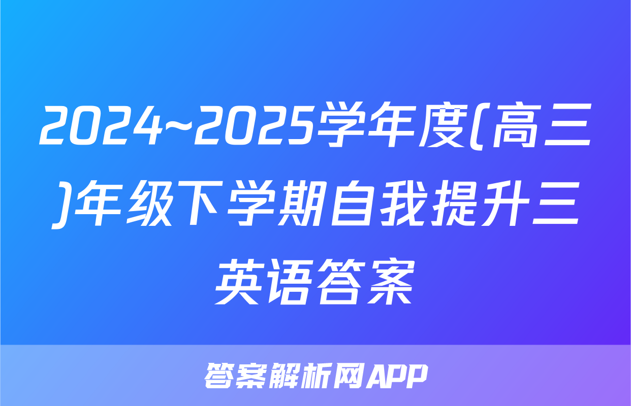 2024~2025学年度(高三)年级下学期自我提升三英语答案