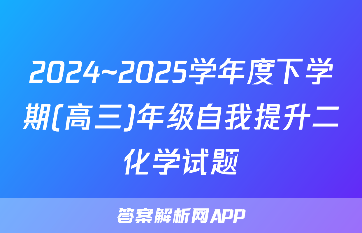 2024~2025学年度下学期(高三)年级自我提升二化学试题