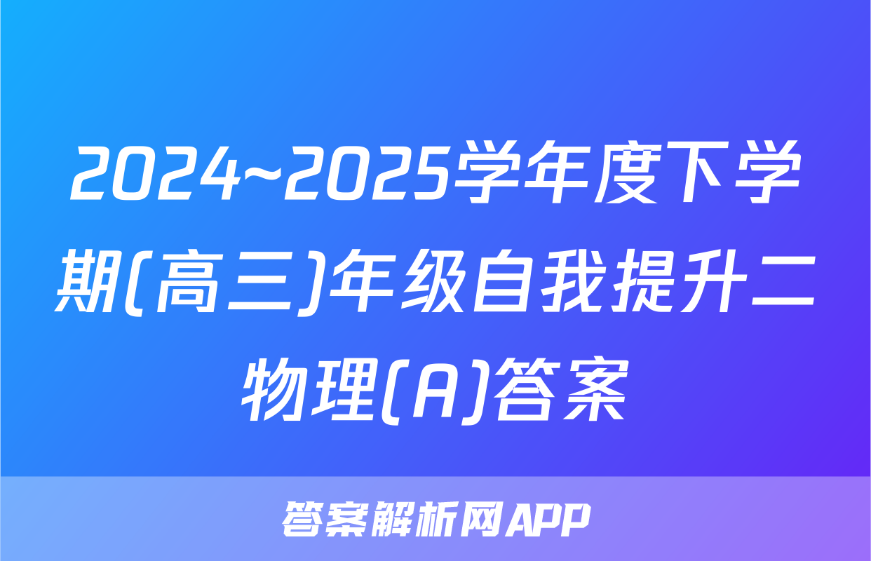 2024~2025学年度下学期(高三)年级自我提升二物理(A)答案
