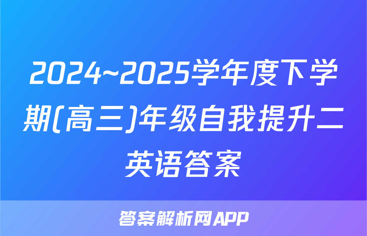 2024~2025学年度下学期(高三)年级自我提升二英语答案