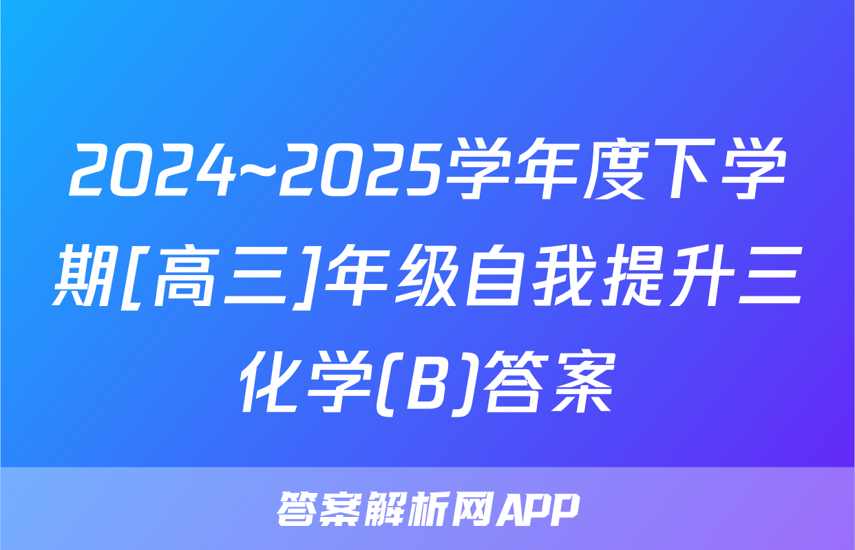 2024~2025学年度下学期[高三]年级自我提升三化学(B)答案