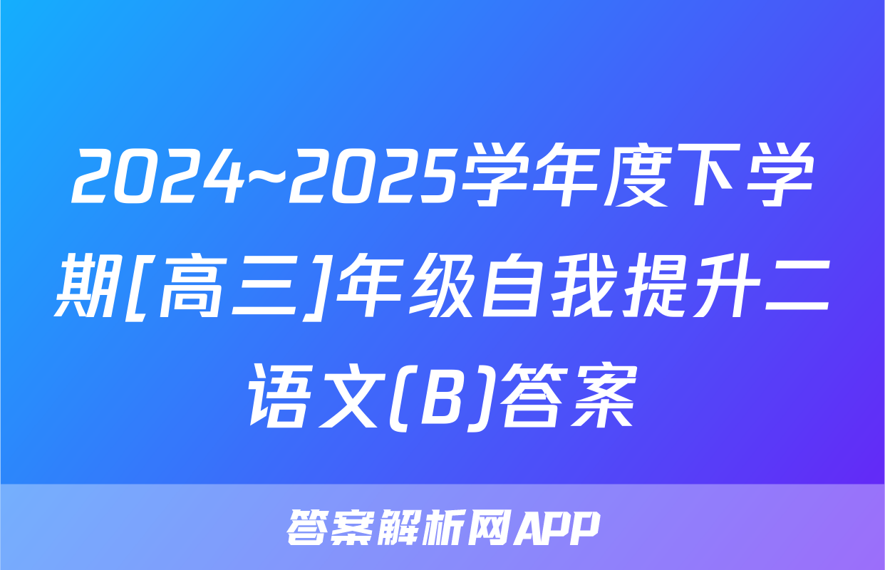 2024~2025学年度下学期[高三]年级自我提升二语文(B)答案