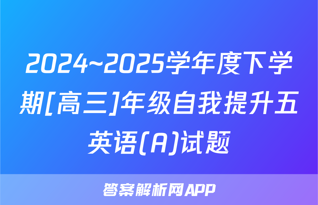 2024~2025学年度下学期[高三]年级自我提升五英语(A)试题