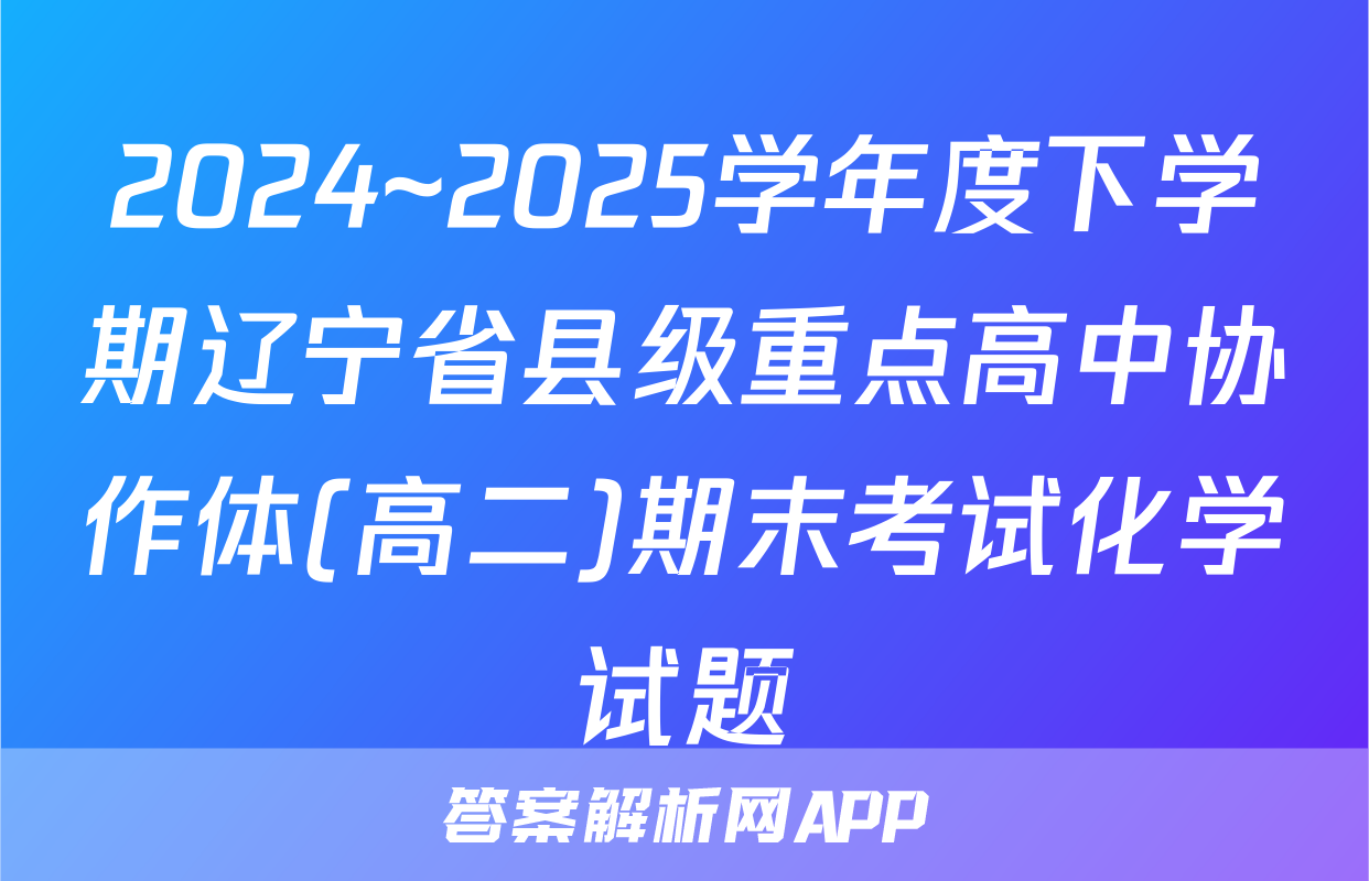 2024~2025学年度下学期辽宁省县级重点高中协作体(高二)期末考试化学试题