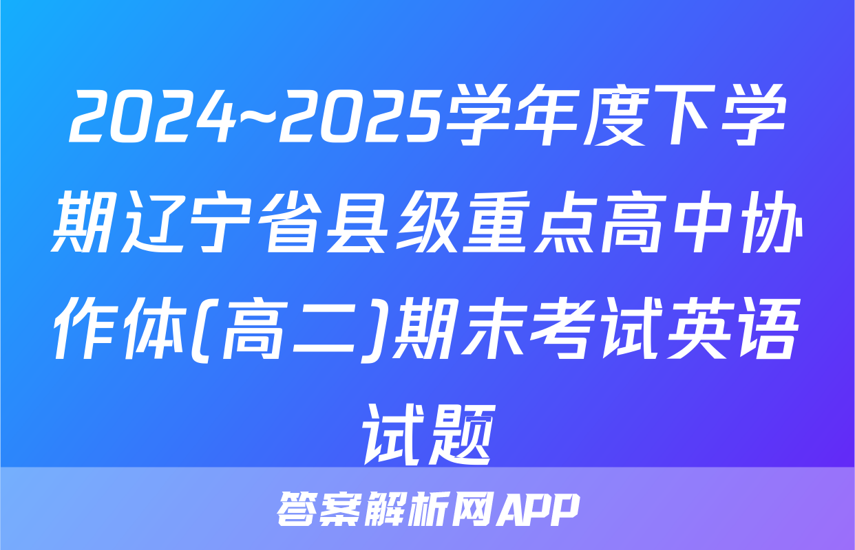 2024~2025学年度下学期辽宁省县级重点高中协作体(高二)期末考试英语试题