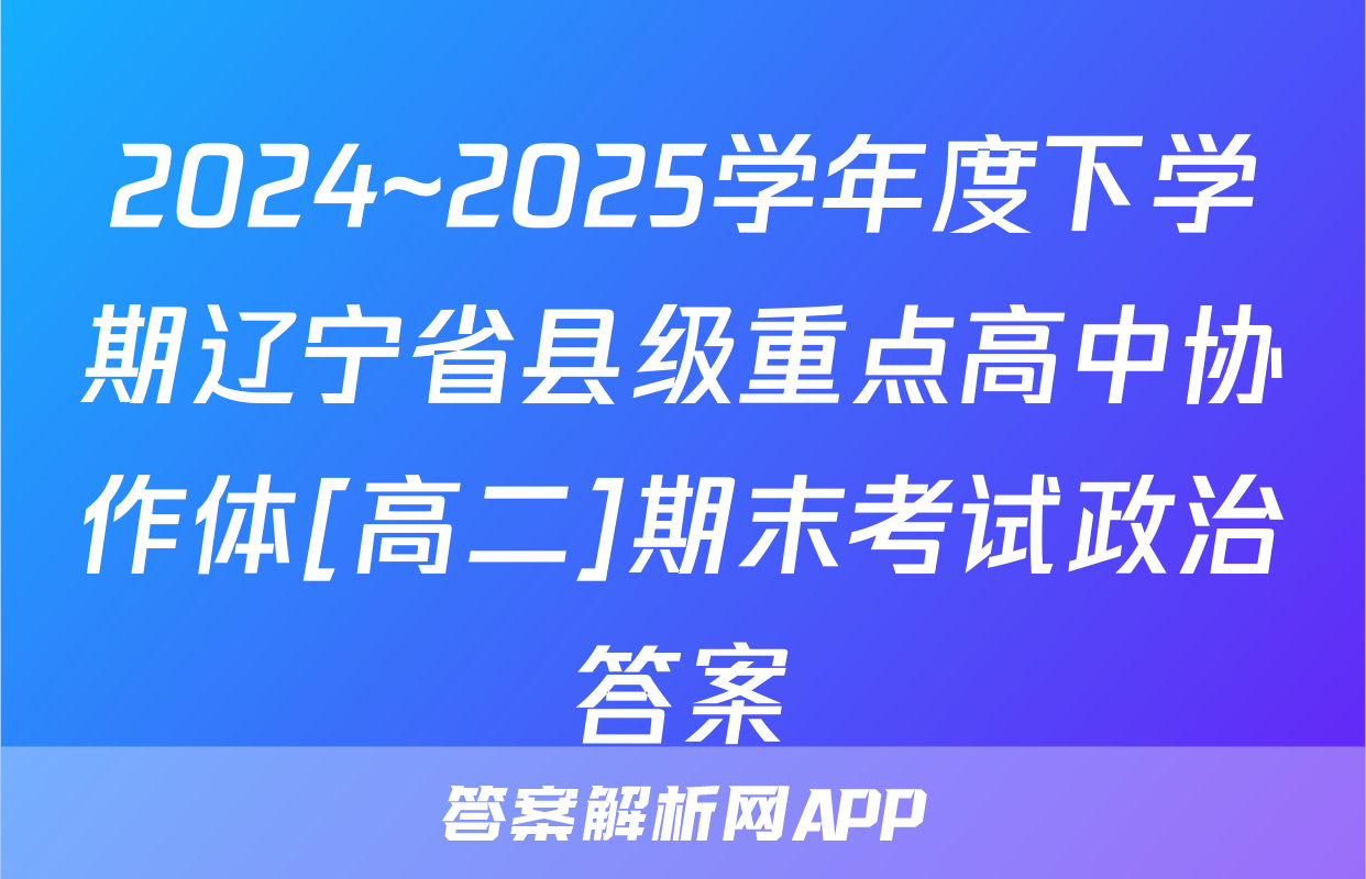 2024~2025学年度下学期辽宁省县级重点高中协作体[高二]期末考试政治答案