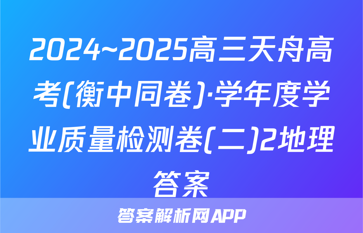 2024~2025高三天舟高考(衡中同卷)·学年度学业质量检测卷(二)2地理答案