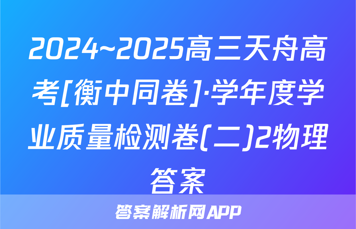 2024~2025高三天舟高考[衡中同卷]·学年度学业质量检测卷(二)2物理答案