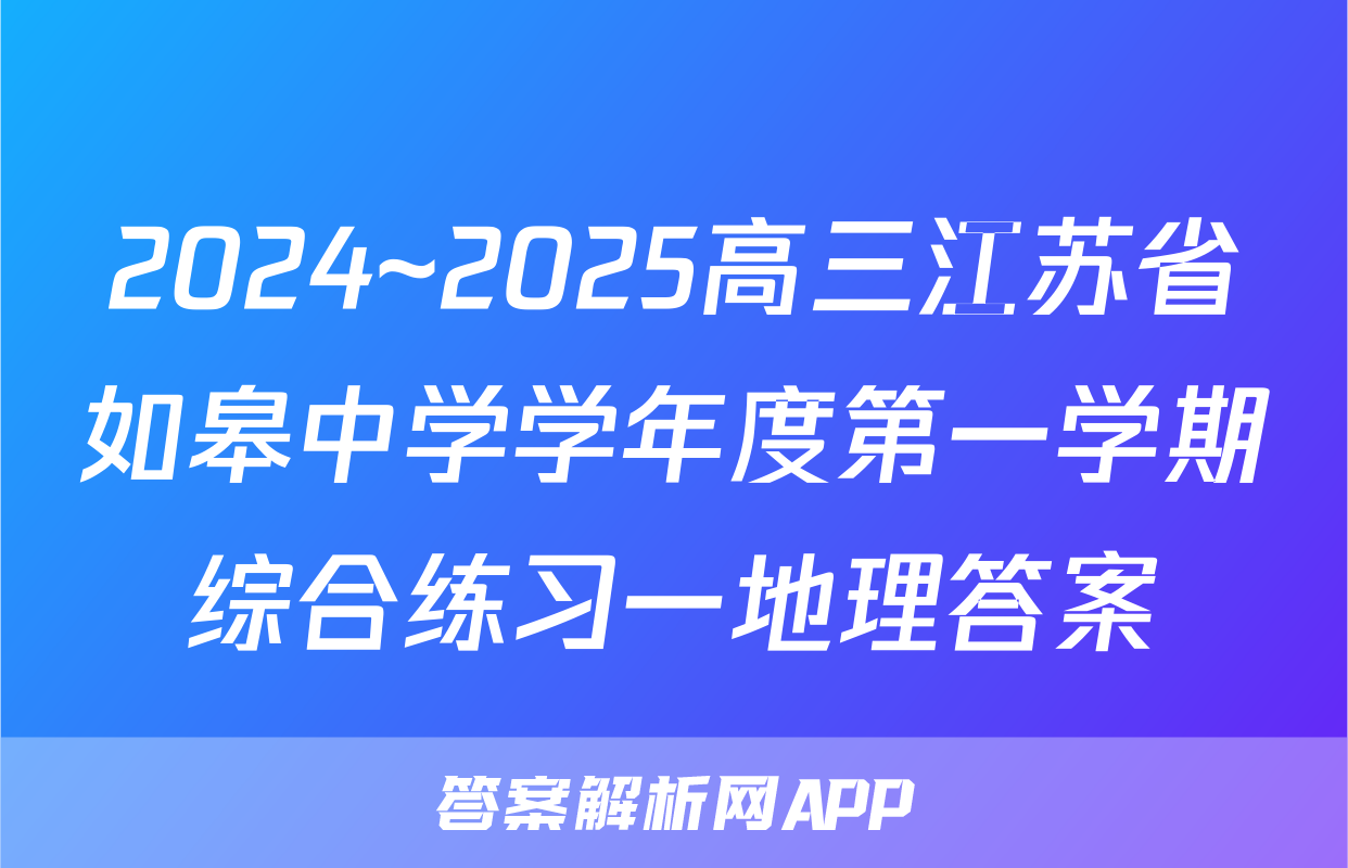 2024~2025高三江苏省如皋中学学年度第一学期综合练习一地理答案