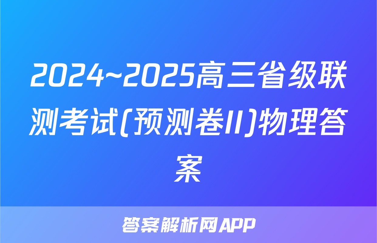 2024~2025高三省级联测考试(预测卷II)物理答案
