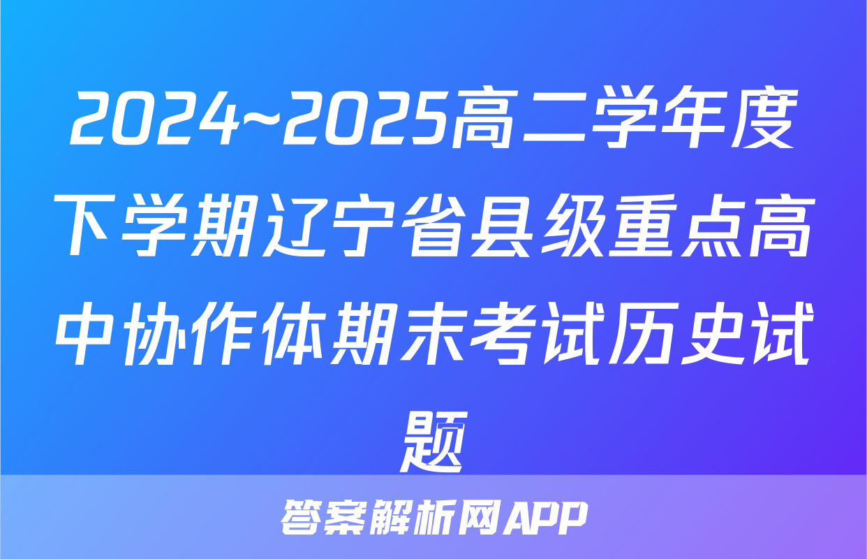 2024~2025高二学年度下学期辽宁省县级重点高中协作体期末考试历史试题