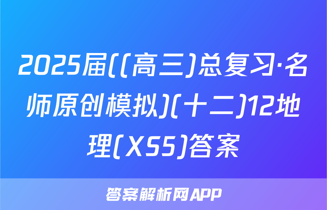 2025届((高三)总复习·名师原创模拟)(十二)12地理(XS5)答案