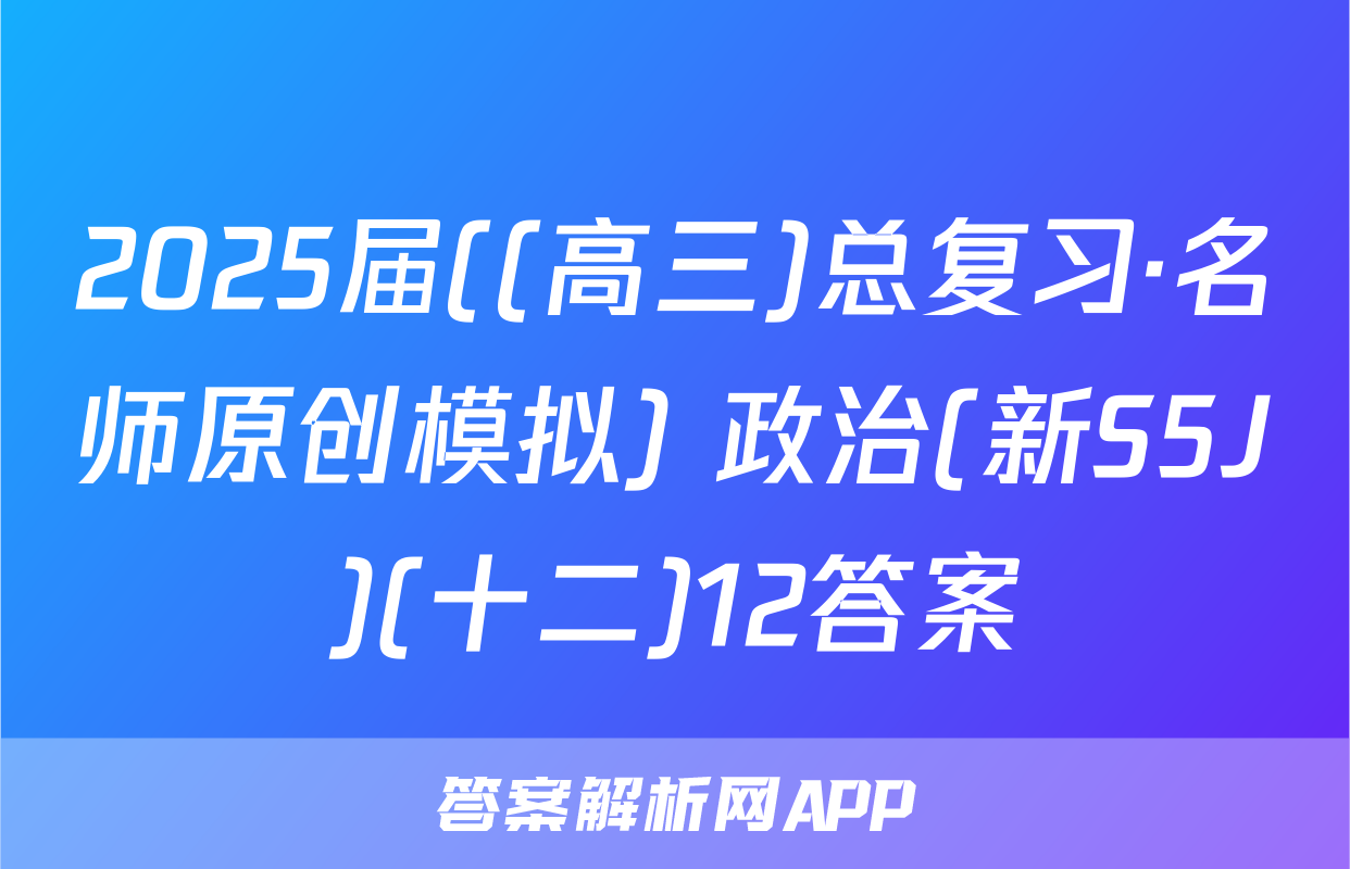 2025届((高三)总复习·名师原创模拟) 政治(新S5J)(十二)12答案