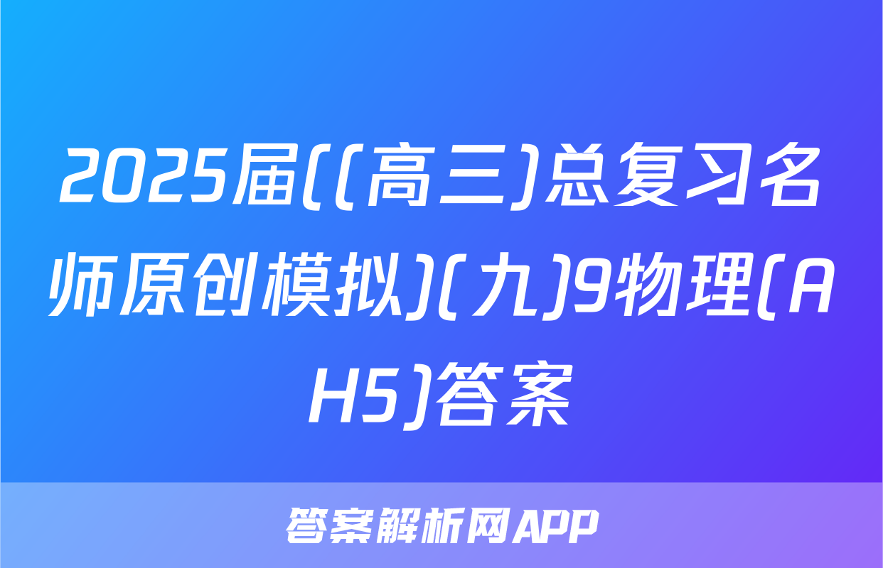 2025届((高三)总复习名师原创模拟)(九)9物理(AH5)答案