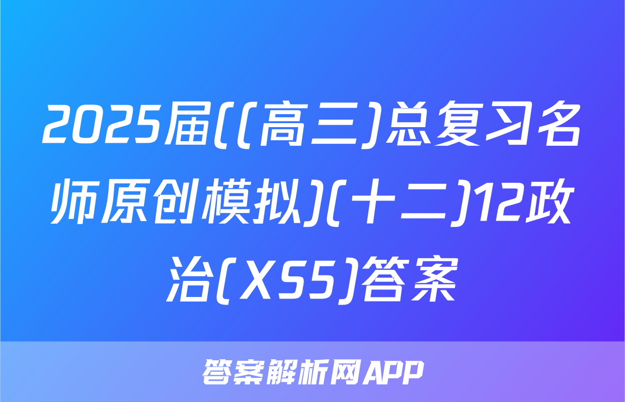 2025届((高三)总复习名师原创模拟)(十二)12政治(XS5)答案