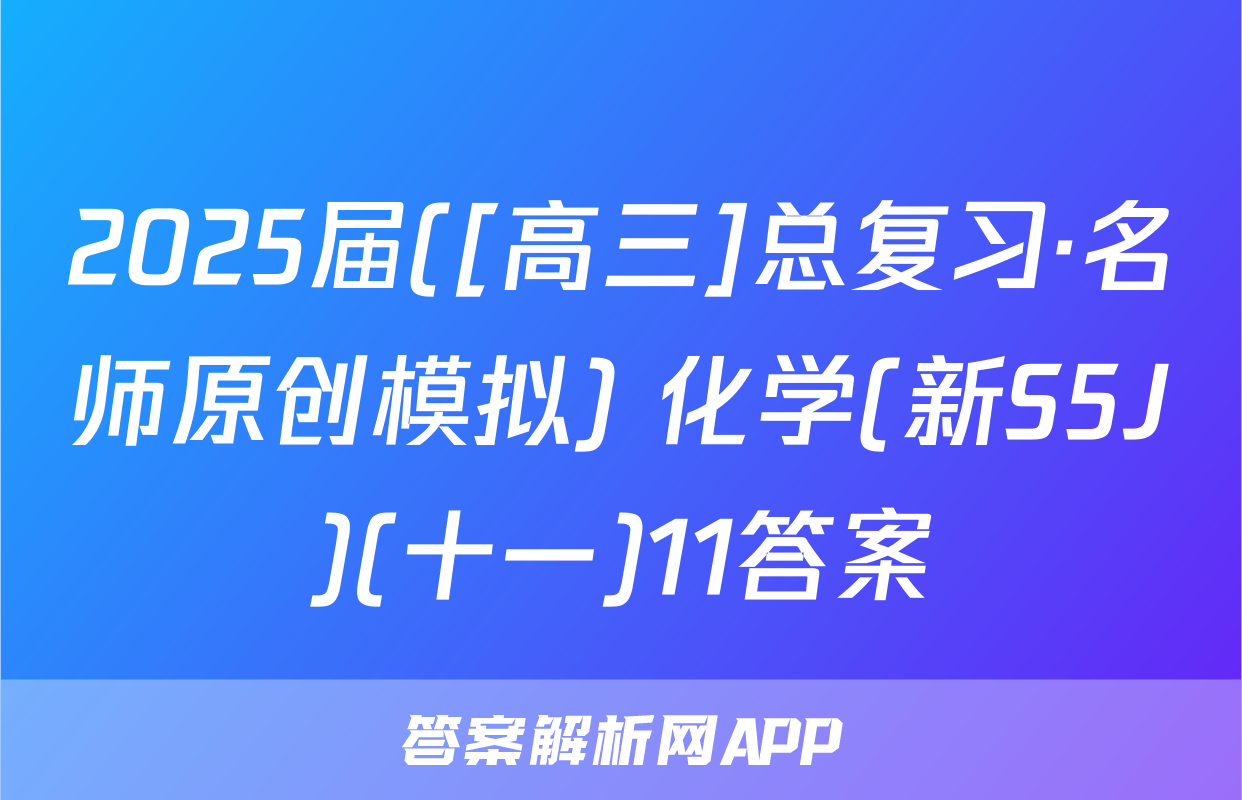 2025届([高三]总复习·名师原创模拟) 化学(新S5J)(十一)11答案