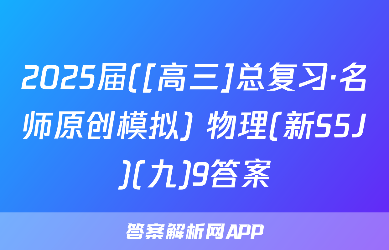 2025届([高三]总复习·名师原创模拟) 物理(新S5J)(九)9答案