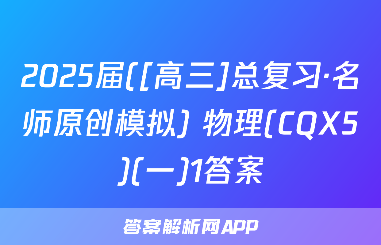 2025届([高三]总复习·名师原创模拟) 物理(CQX5)(一)1答案
