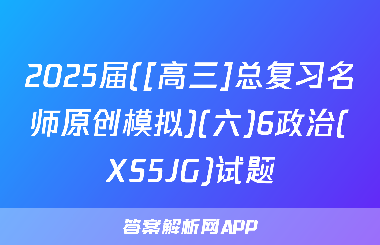 2025届([高三]总复习名师原创模拟)(六)6政治(XS5JG)试题