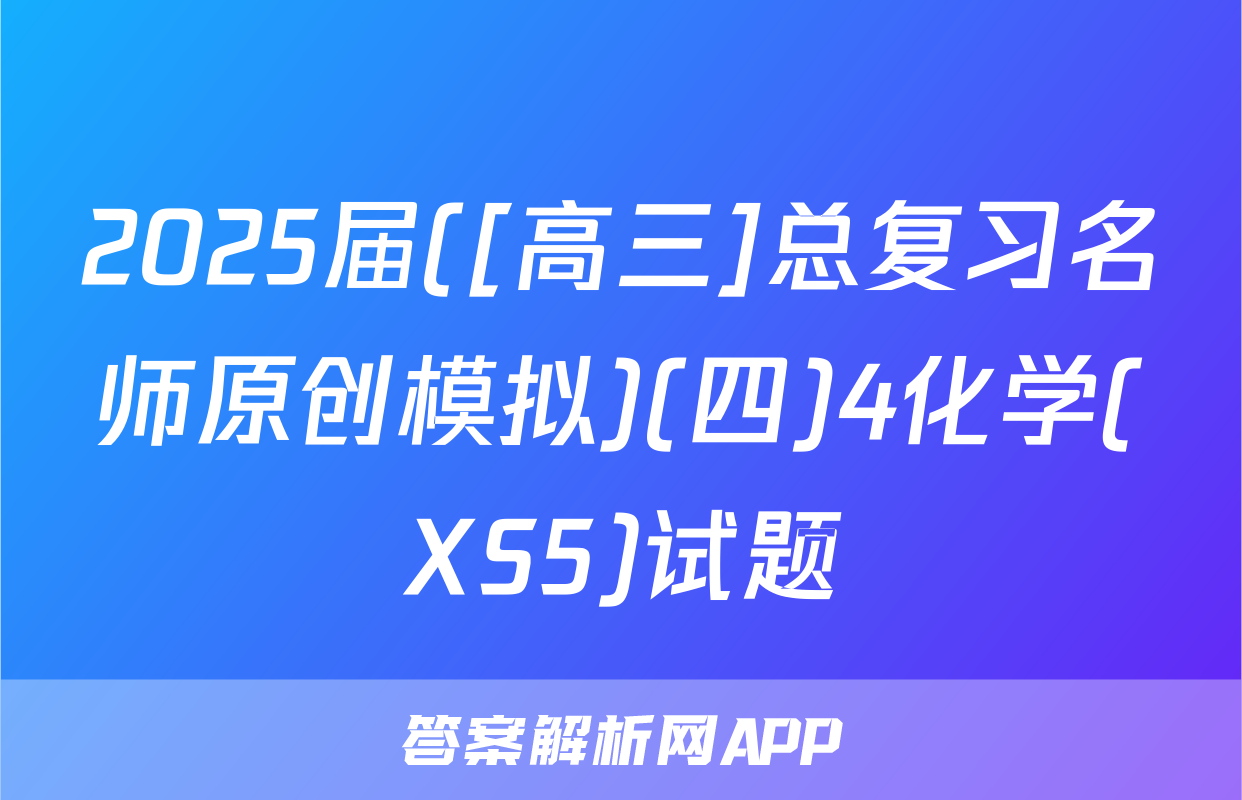 2025届([高三]总复习名师原创模拟)(四)4化学(XS5)试题