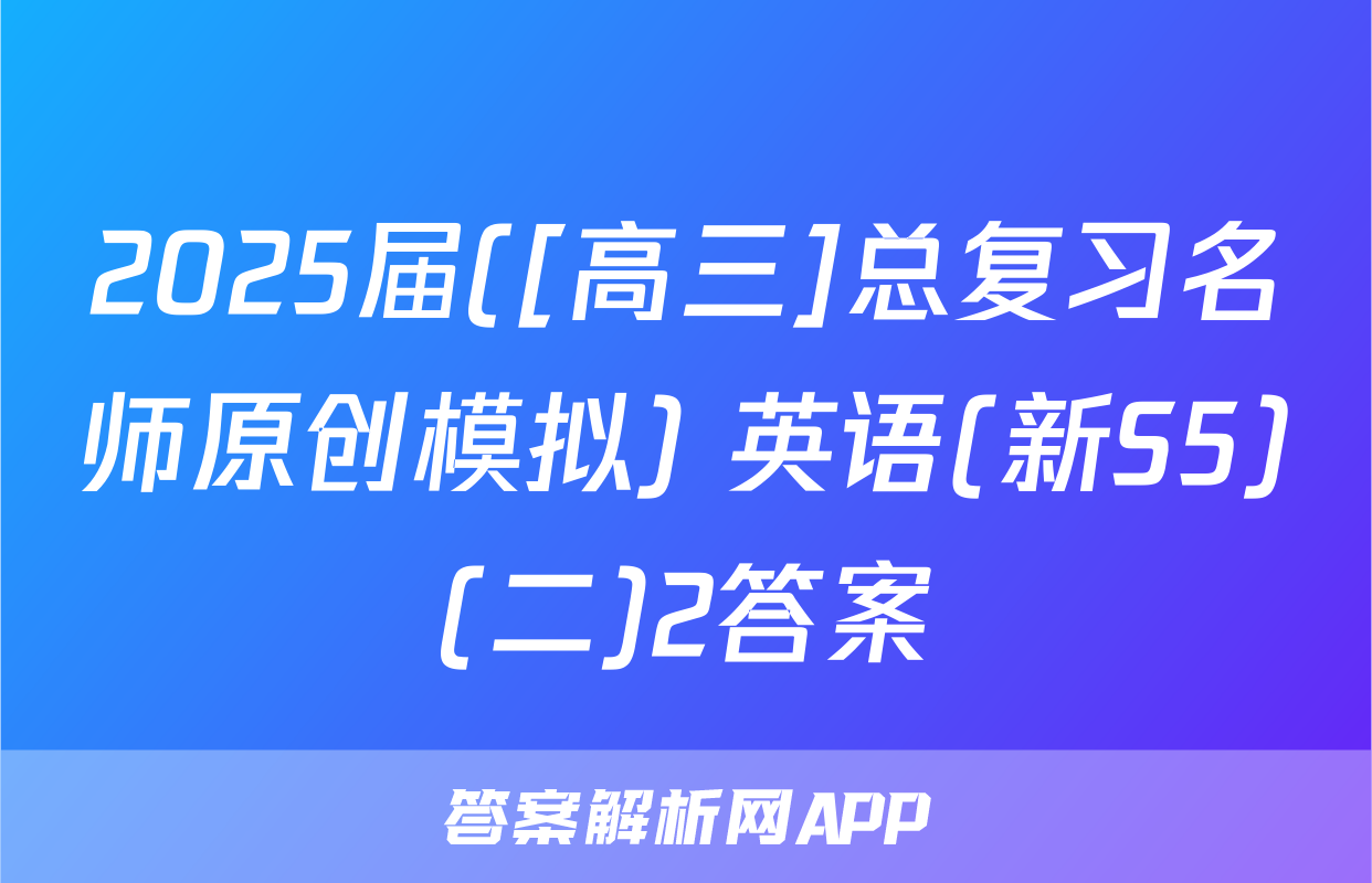 2025届([高三]总复习名师原创模拟) 英语(新S5)(二)2答案