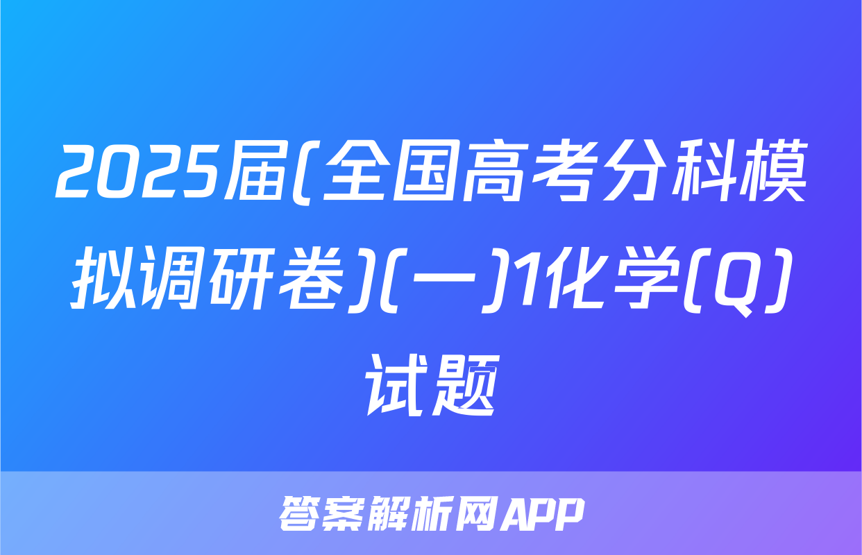 2025届(全国高考分科模拟调研卷)(一)1化学(Q)试题