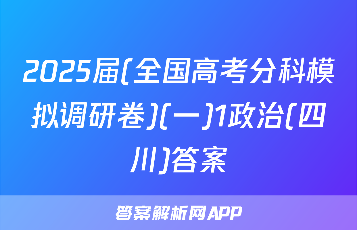 2025届(全国高考分科模拟调研卷)(一)1政治(四川)答案