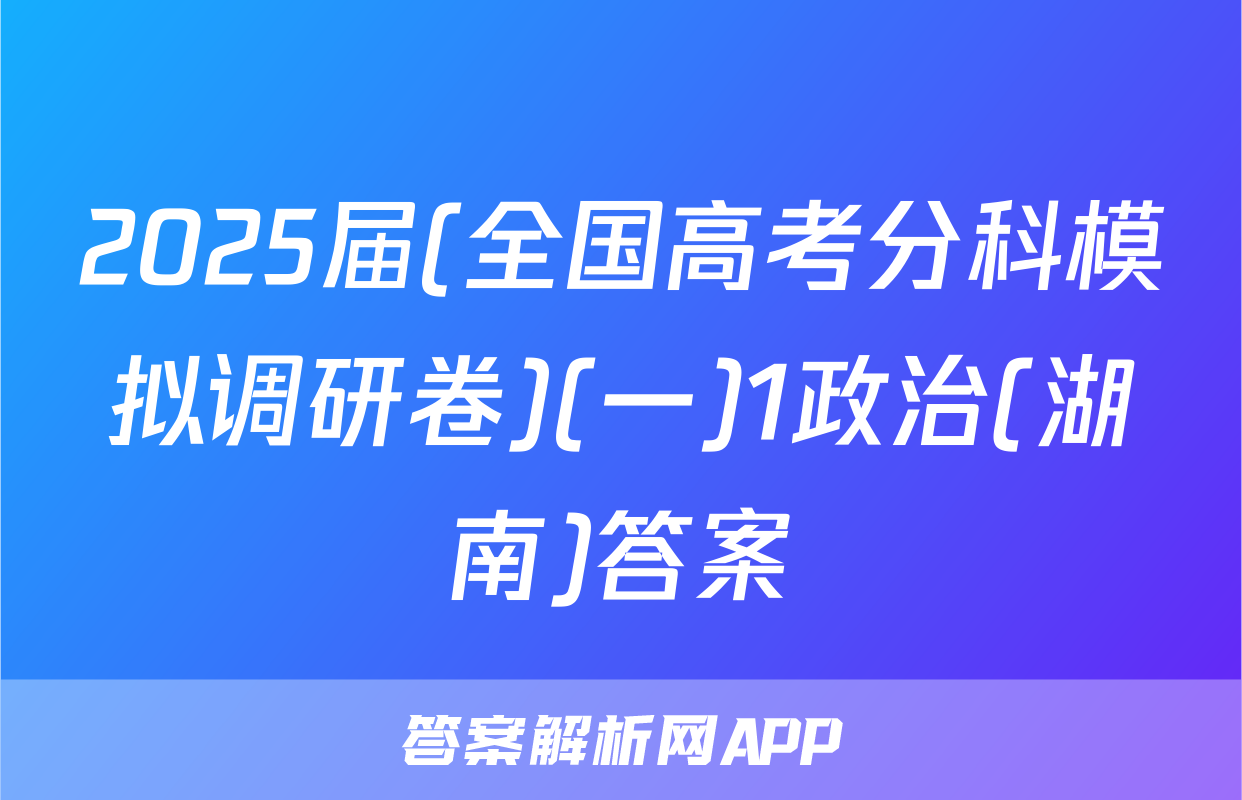 2025届(全国高考分科模拟调研卷)(一)1政治(湖南)答案