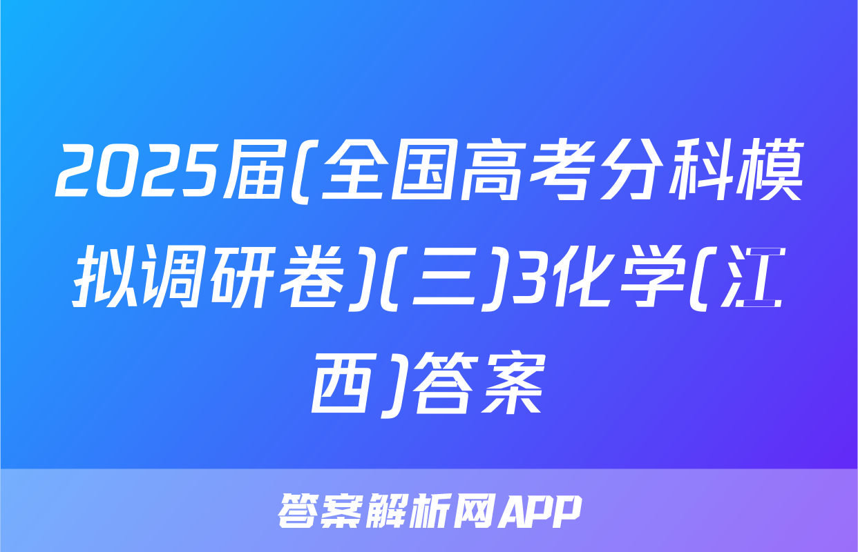 2025届(全国高考分科模拟调研卷)(三)3化学(江西)答案