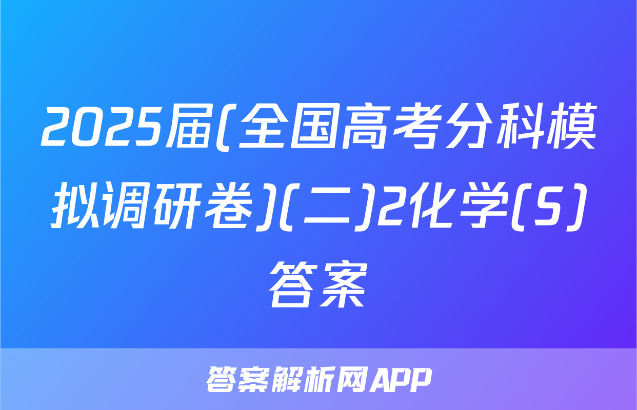 2025届(全国高考分科模拟调研卷)(二)2化学(S)答案