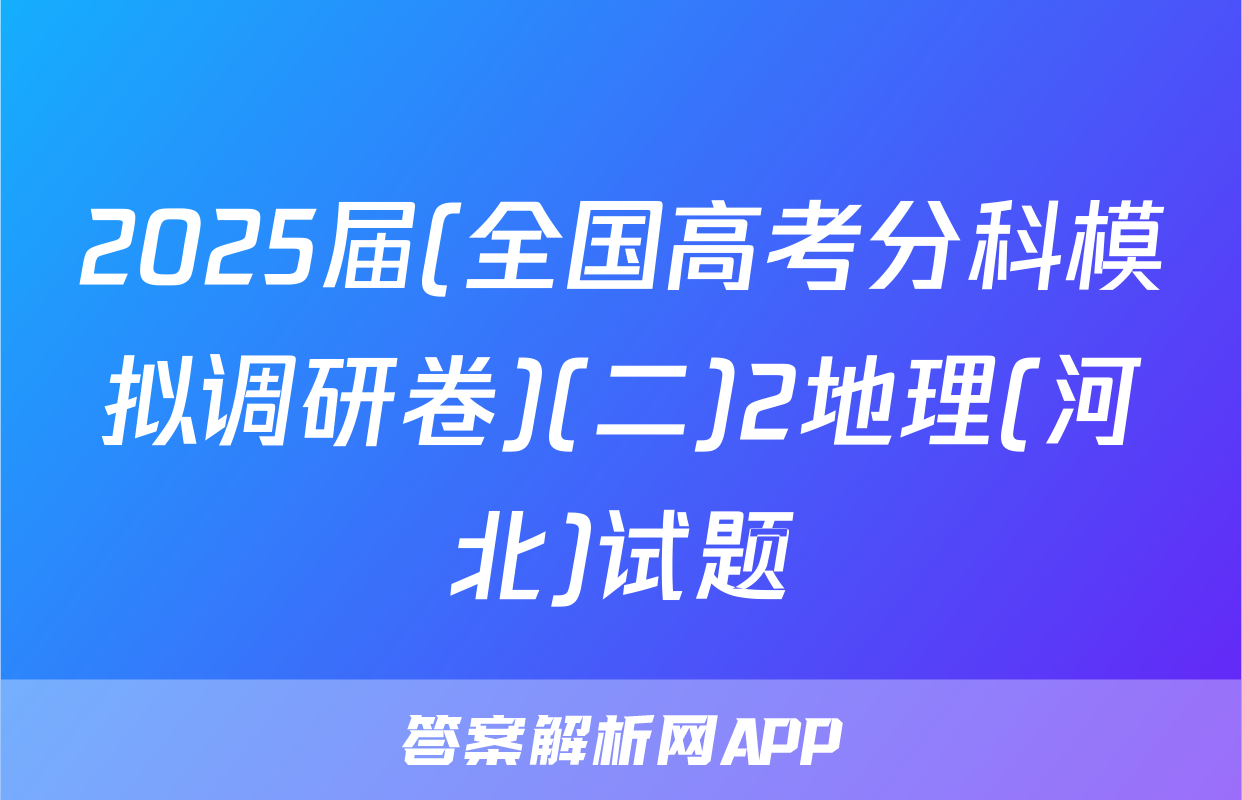 2025届(全国高考分科模拟调研卷)(二)2地理(河北)试题