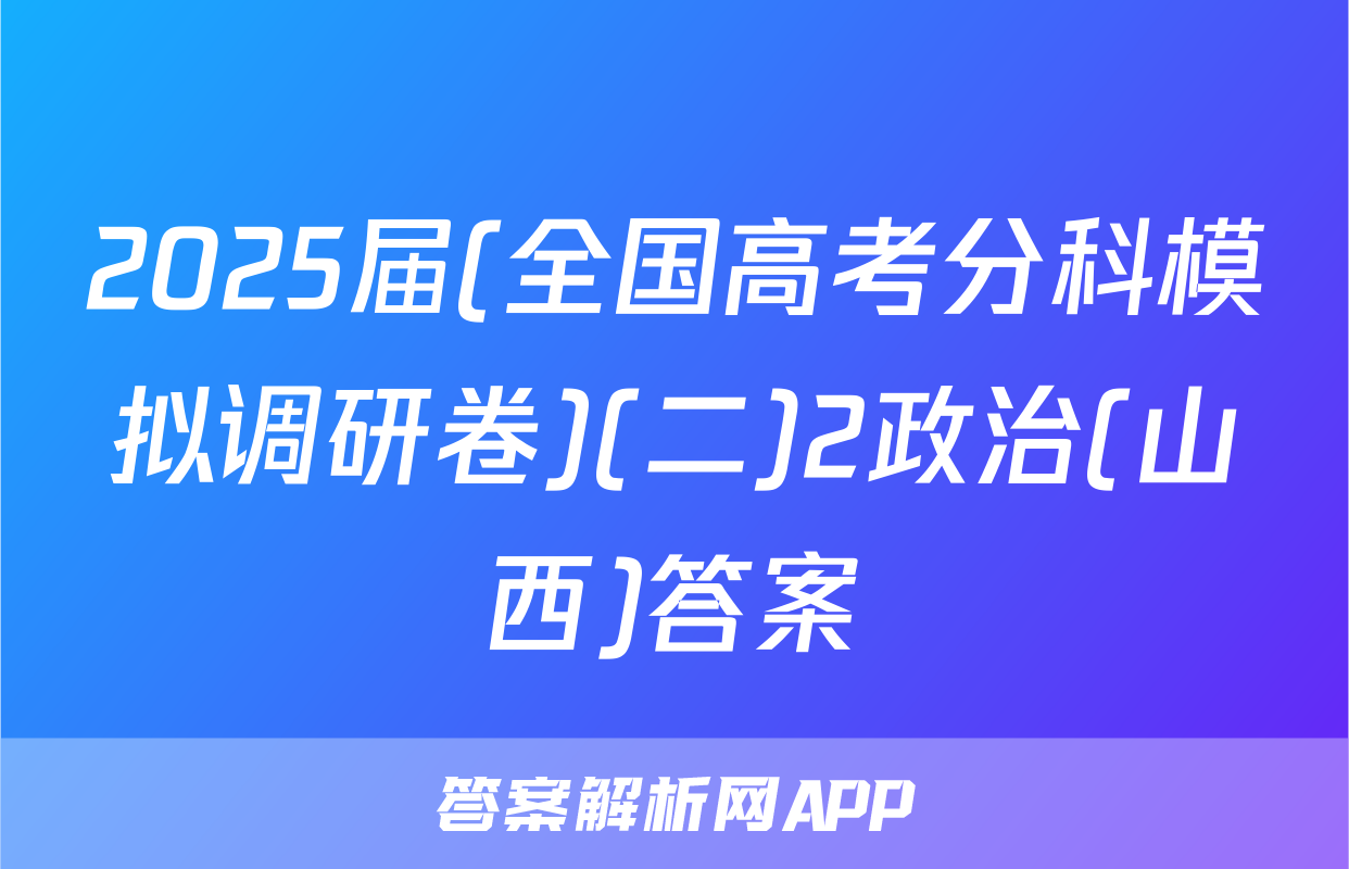 2025届(全国高考分科模拟调研卷)(二)2政治(山西)答案
