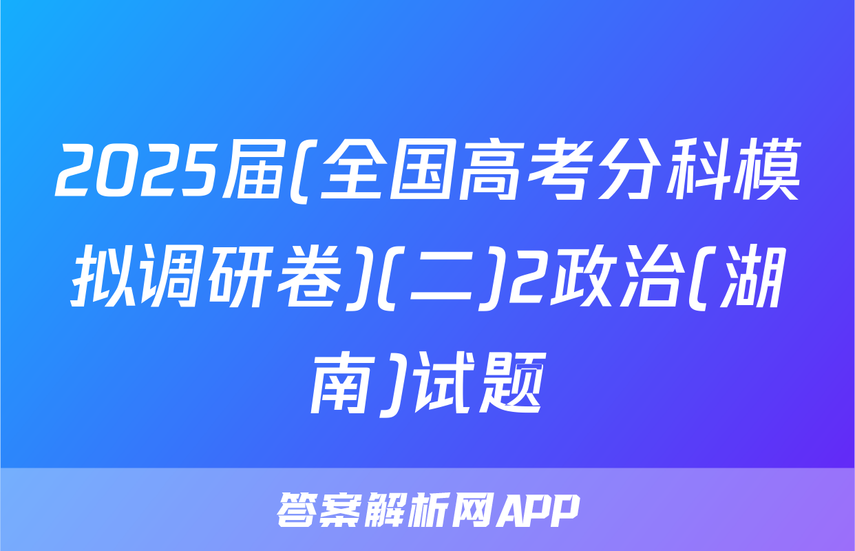 2025届(全国高考分科模拟调研卷)(二)2政治(湖南)试题