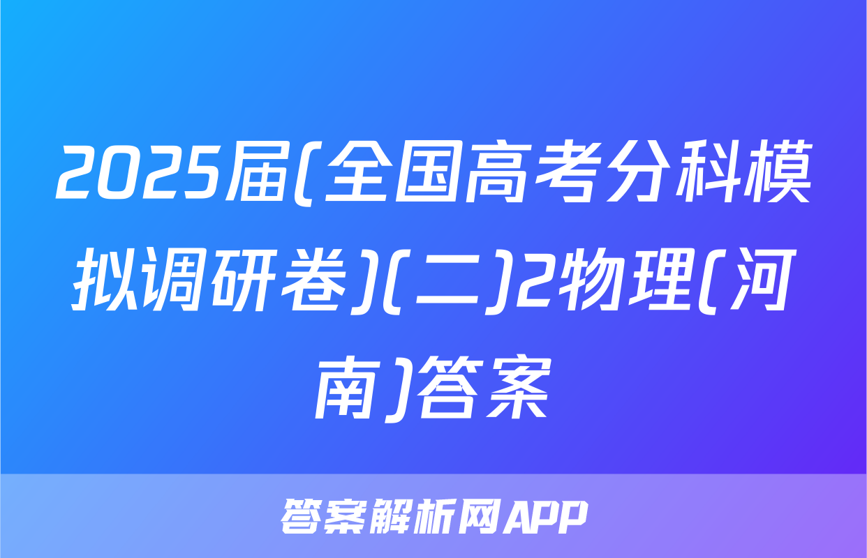 2025届(全国高考分科模拟调研卷)(二)2物理(河南)答案