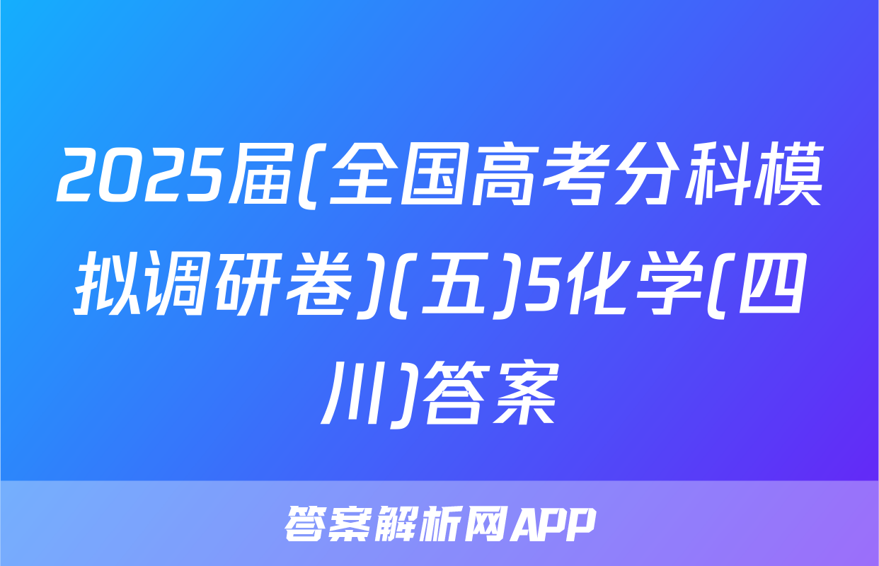 2025届(全国高考分科模拟调研卷)(五)5化学(四川)答案