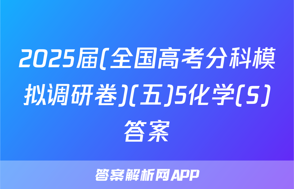 2025届(全国高考分科模拟调研卷)(五)5化学(S)答案