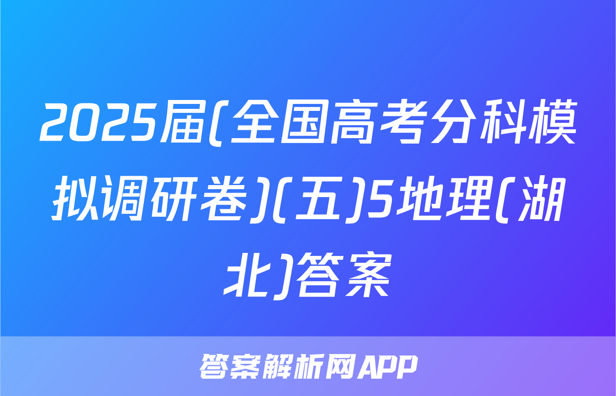 2025届(全国高考分科模拟调研卷)(五)5地理(湖北)答案