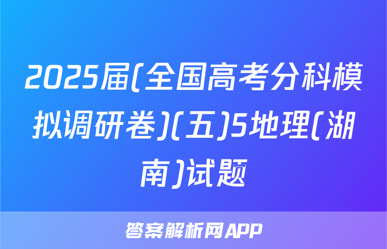 2025届(全国高考分科模拟调研卷)(五)5地理(湖南)试题