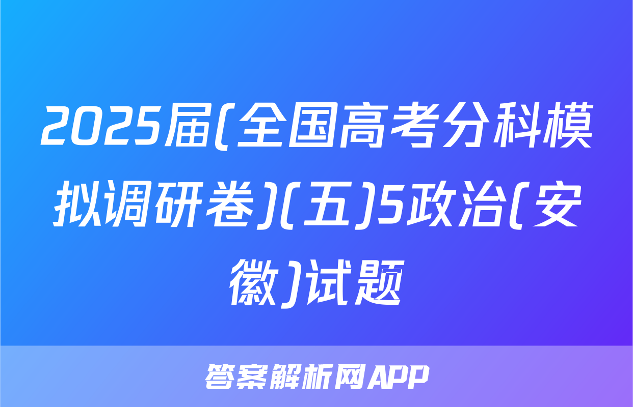 2025届(全国高考分科模拟调研卷)(五)5政治(安徽)试题