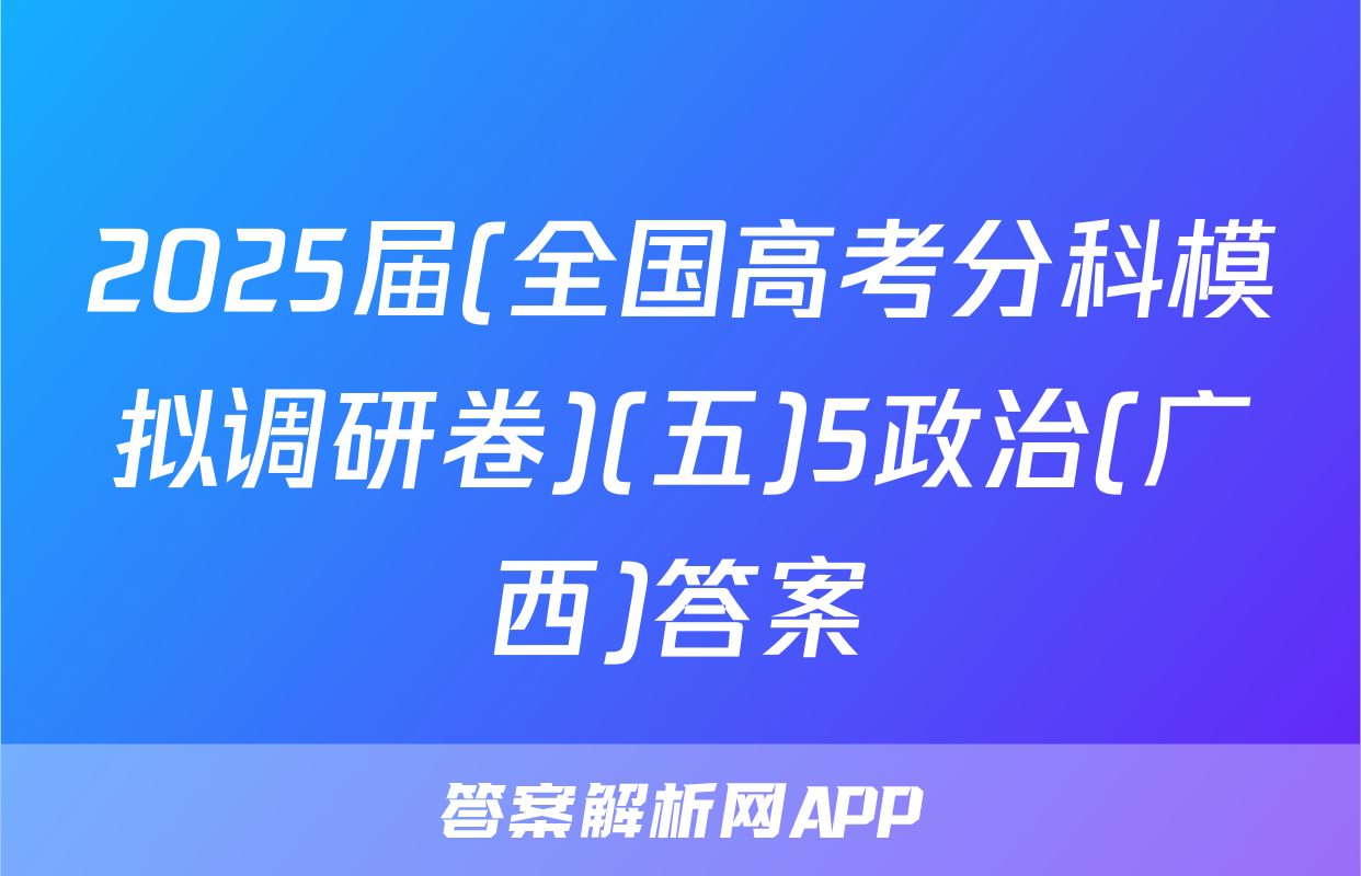 2025届(全国高考分科模拟调研卷)(五)5政治(广西)答案