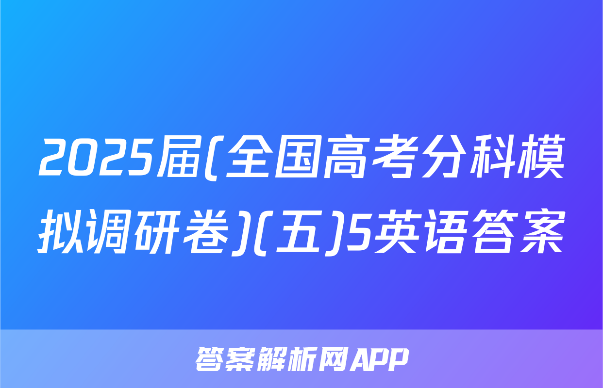 2025届(全国高考分科模拟调研卷)(五)5英语答案