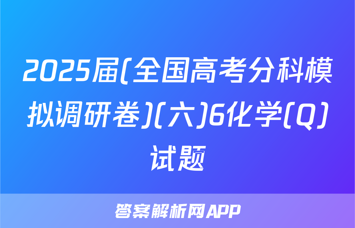 2025届(全国高考分科模拟调研卷)(六)6化学(Q)试题