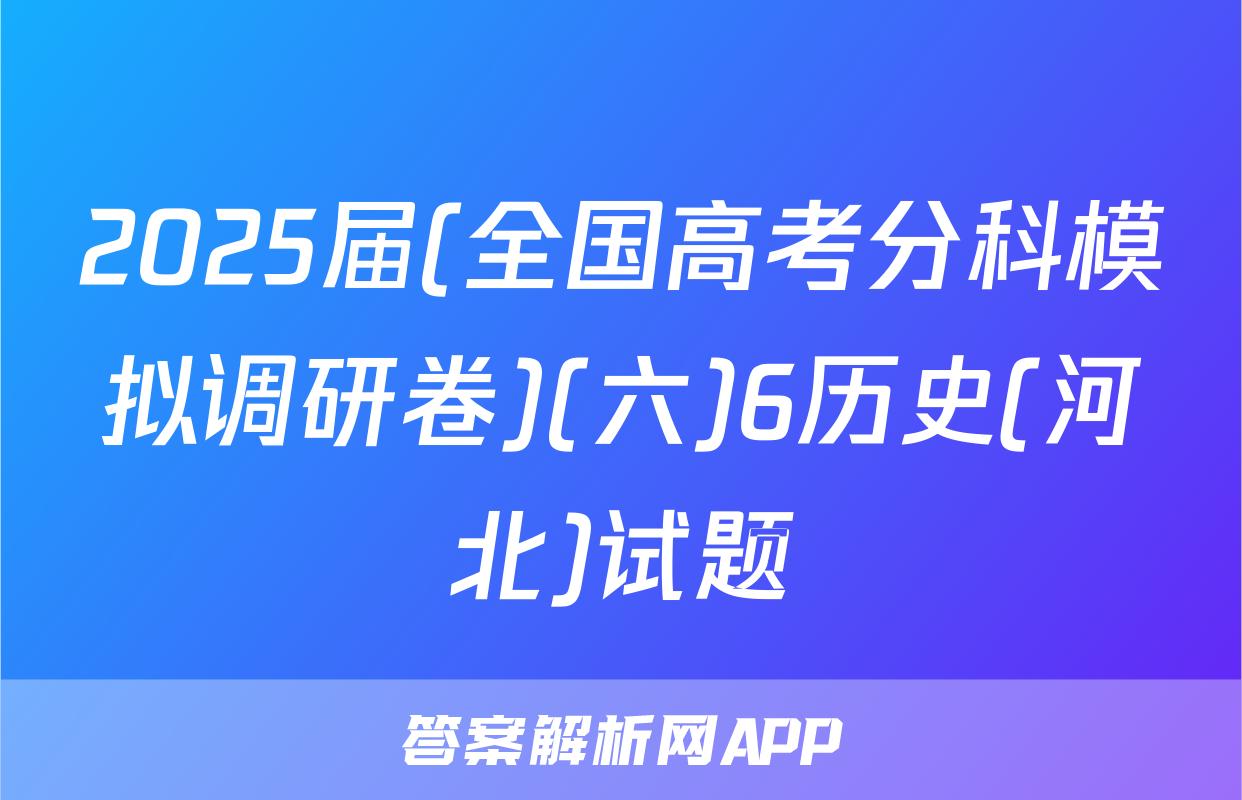 2025届(全国高考分科模拟调研卷)(六)6历史(河北)试题