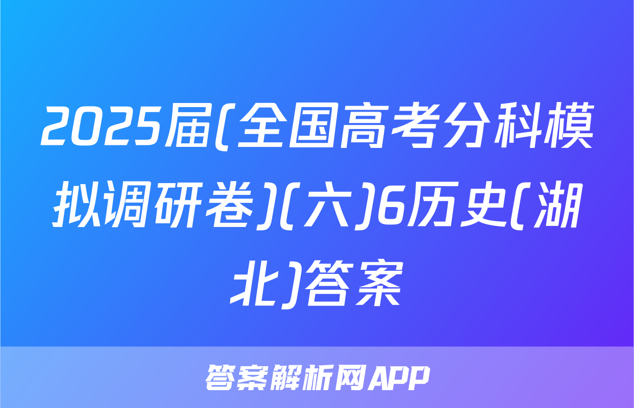 2025届(全国高考分科模拟调研卷)(六)6历史(湖北)答案