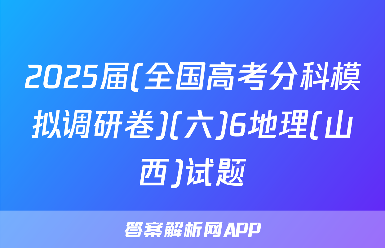 2025届(全国高考分科模拟调研卷)(六)6地理(山西)试题