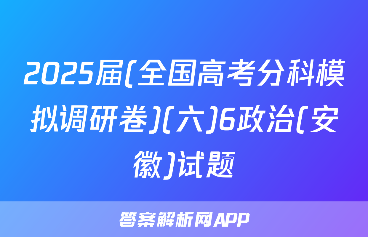 2025届(全国高考分科模拟调研卷)(六)6政治(安徽)试题