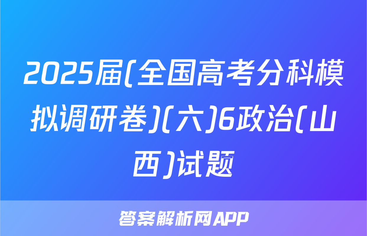 2025届(全国高考分科模拟调研卷)(六)6政治(山西)试题