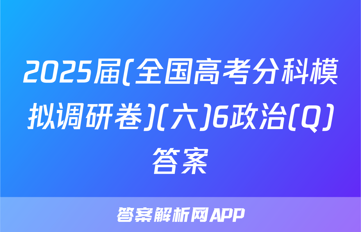 2025届(全国高考分科模拟调研卷)(六)6政治(Q)答案
