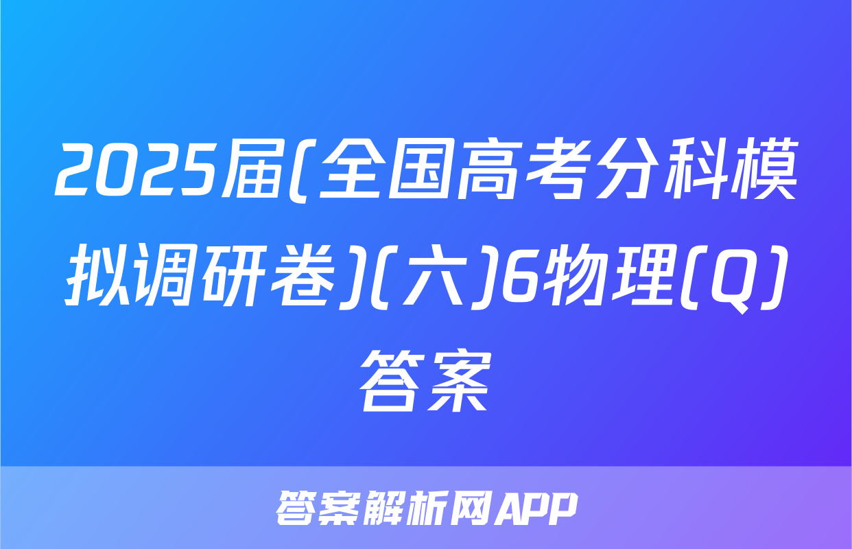 2025届(全国高考分科模拟调研卷)(六)6物理(Q)答案